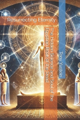Resurrecting Eternity: The Hidden Science and Soul of the Egyptian Book of the Dead by Yustein, Tony