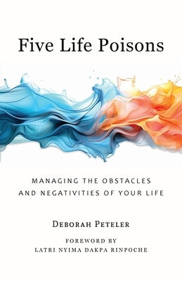 Five Life Poisons: Managing the Obstacles and Negativities of Your Life by Peteler, Deborah