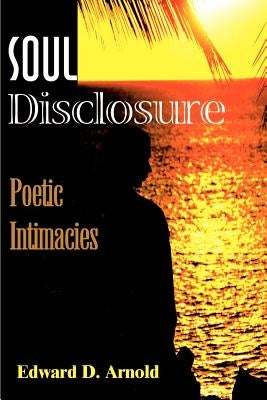 Soul Disclosure: Poetic Intimacies by Arnold, Edward D.