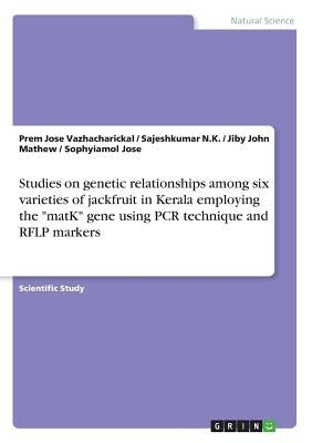 Studies on genetic relationships among six varieties of jackfruit in Kerala employing the "matK" gene using PCR technique and RFLP markers by Mathew, Jiby John