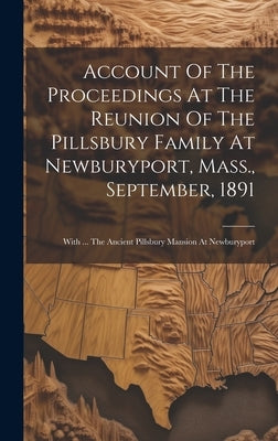 Account Of The Proceedings At The Reunion Of The Pillsbury Family At Newburyport, Mass., September, 1891: With ... The Ancient Pillsbury Mansion At Ne by Anonymous