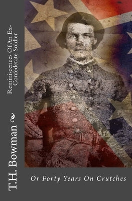 Reminiscences Of An Ex-Confederate Soldier: Or Forty Years On Crutches by Bowman, T. H.