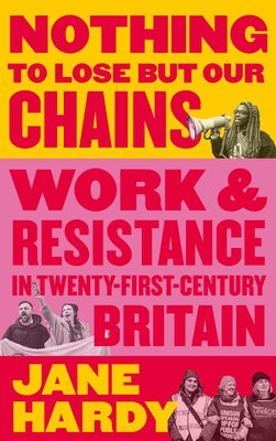 Nothing to Lose But Our Chains: Work and Resistance in Twenty-First-Century Britain by Hardy, Jane