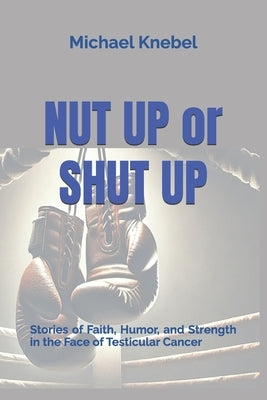 Nut Up or Shut Up: Stories of Faith, Humor, and Strength in the Face of Testicular Cancer by Knebel, Michael