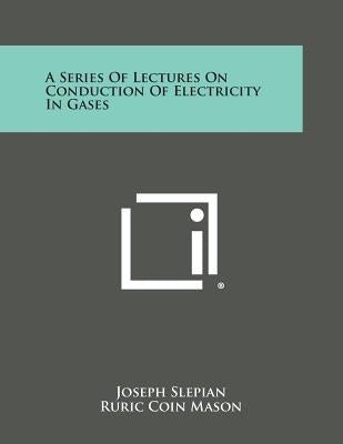 A Series Of Lectures On Conduction Of Electricity In Gases by Slepian, Joseph
