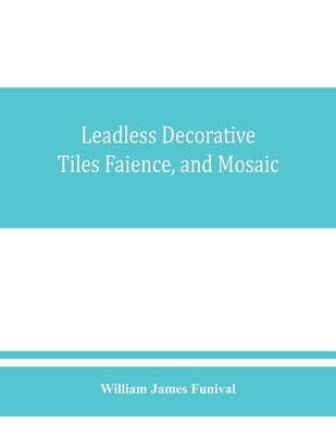 Leadless decorative tiles, faience, and mosaic, comprising notes and excerpts on the history, materials, manufacture & use of ornamental flooring tile by James Funival, William
