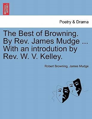 The Best of Browning. by REV. James Mudge ... with an Introdution by REV. W. V. Kelley. by Browning, Robert