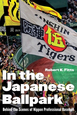 In the Japanese Ballpark: Behind the Scenes of Nippon Professional Baseball by Fitts, Robert K.