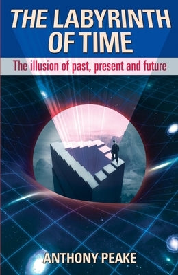 The Labyrinth of Time: The Illusion of Past, Present and Future by Peake, Anthony