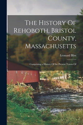 The History Of Rehoboth, Bristol County, Massachusetts; Comprising a History Of the Present Towns Of by Bliss, Leonard