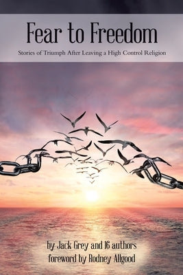 Fear to Freedom: Stories of Triumph After Leaving a High Control Religion by Grey, Jack