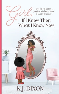 Girl, If I Knew Then What I Know Now by Dixon, K. J.