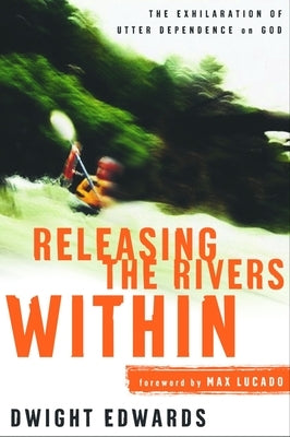 Releasing the Rivers Within: The Exhilaration of Utter Dependence on God by Edwards, Dwight