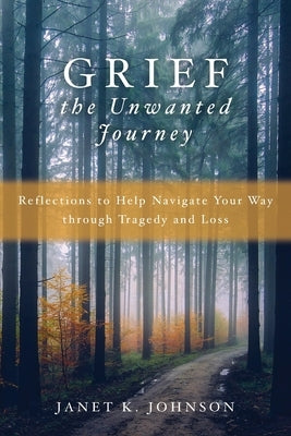 Grief the Unwanted Journey: Reflections to Help Navigate Your Way through Tragedy and Loss by Johnson, Janet K.