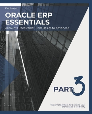 Oracle ERP Essentials Part 3: Accounts Receivable From Basics to Advanced: Part 3: Accounts Receivable From Basics to Advanced by Huynh, Kiet