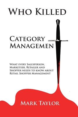 Who Killed Category Management: What every Salesperson, Marketeer, Retailer and Shopper needs to know about Retail Shopper Management by Taylor, Mark