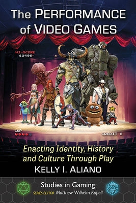 The Performance of Video Games: Enacting Identity, History and Culture Through Play by Aliano, Kelly I.