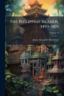 The Philippine Islands, 1493-1803: Explorations; Volume 40 by Robertson, James Alexander