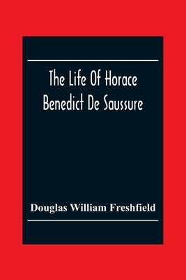 The Life Of Horace Benedict De Saussure by William Freshfield, Douglas