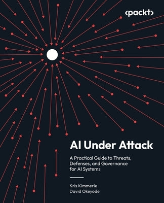 AI Under Attack: A Practical Guide to Threats, Defenses, and Governance for AI Systems by Kimmerle, Kris