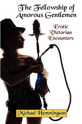 The Fellowship of Amorous Gentlemen: Erotic Victorian Encounters by Hemmingson, Michael