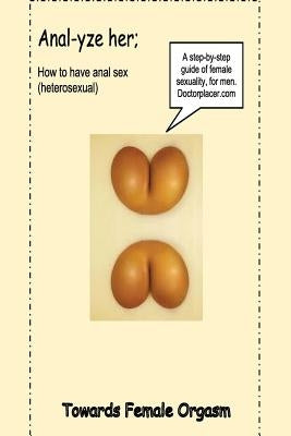 Anal-yze her;: How to have anal sex, without pain by Placer, Doctor