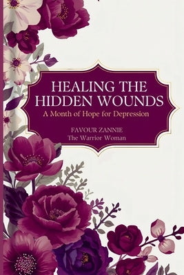 Healing the Hidden Wounds: A Month of Hope for Depression - Daily Encouragement for the Battle You Fight in Silence by Zannie, Favour