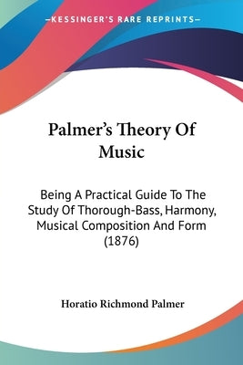 Palmer's Theory Of Music: Being A Practical Guide To The Study Of Thorough-Bass, Harmony, Musical Composition And Form (1876) by Palmer, Horatio Richmond