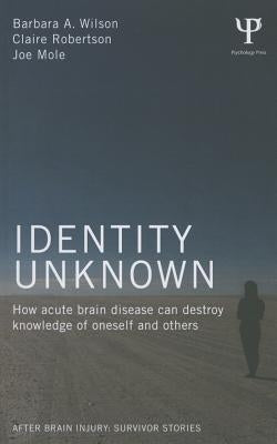 Identity Unknown: How acute brain disease can destroy knowledge of oneself and others by Wilson, Barbara A.