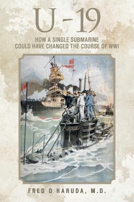 U - 19: How a Single Submarine Could Have Changed the Course of Wwi by Haruda M. D., Fred D.