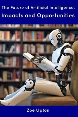 The Future of Artificial Intelligence: Impacts and Opportunities by Upton, Zoe