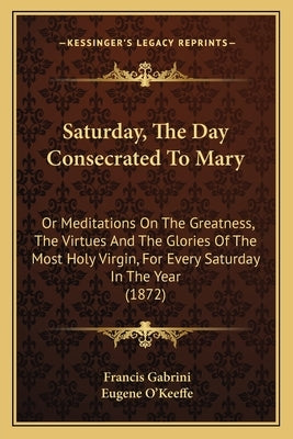 Saturday, The Day Consecrated To Mary: Or Meditations On The Greatness, The Virtues And The Glories Of The Most Holy Virgin, For Every Saturday In The by Gabrini, Francis