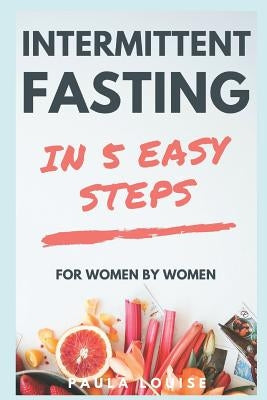 Intermittent Fasting in 5 Easy Steps for Women, by Women: The Secret Women's Fasting and Diet Guide to Maximize Weight Loss and Burn Fat by Louise, Paula