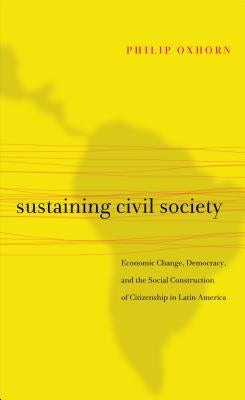 Sustaining Civil Society: Economic Change, Democracy, and the Social Construction of Citizenship in Latin America by Oxhorn, Philip