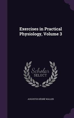 Exercises in Practical Physiology, Volume 3 by Waller, Augustus Désiré
