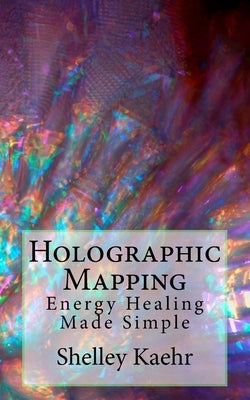Holographic Mapping: Energy Healing Made Simple by Kaehr, Shelley