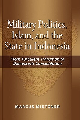 Military Politics, Islam and the State in Indonesia: From Turbulent Transition to Democratic Consolidation by Mietzner, Marcus