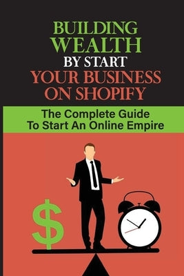 Building Wealth By Start Your Business On Shopify: The Complete Guide To Start An Online Empire: Shopify Store by Aukes, Hunter