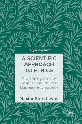 A Scientific Approach to Ethics: Developing Greater Respect for Ethics in Business and Society by Storchevoy, Maxim