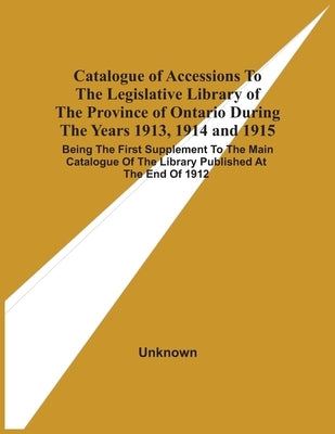Catalogue Of Accessions To The Legislative Library Of The Province Of Ontario During The Years 1913, 1914 And 1915: Being The First Supplement To The by Unknown