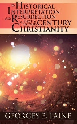 The Historical Interpretation of the Resurrection in First and Second Century Christianity by Laine, Georges E.