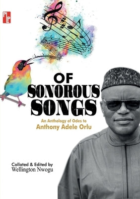 Of Sonorous Songs: An Anthology of Odes to Anthony Adele Orlu by Nwogu, Wellington