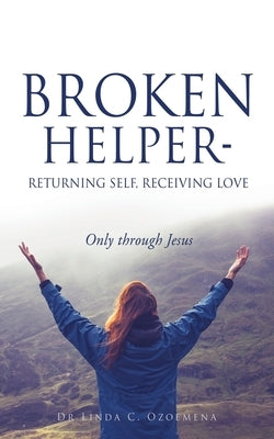 Broken Helper - Returning self, Receiving love: Only through Jesus by Ozoemena, Linda C.
