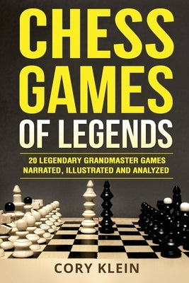 Chess Games of Legends: 20 Legendary Grandmaster Games Narrated, Illustrated, and Analyzed by Klein, Cory