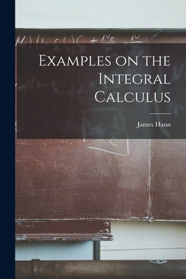 Examples on the Integral Calculus by Hann, James