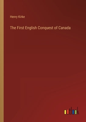 The First English Conquest of Canada by Kirke, Henry