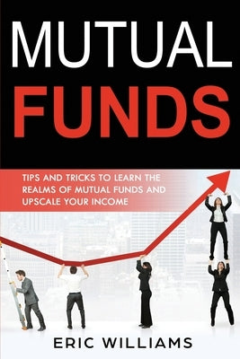 Mutual Funds: Tips and Tricks to Learn the Realms of Mutual Funds and Upscale Your Income by Williams, Eric