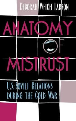 Anatomy of Mistrust: U.S.-Soviet Relations during the Cold War by Larson, Deborah Welch
