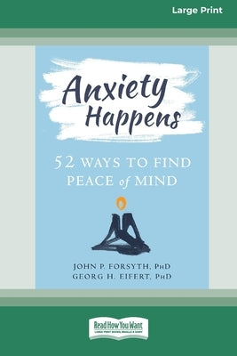 Anxiety Happens: 52 Ways to Find Peace of Mind (16pt Large Print Edition) by Forsyth, John P.