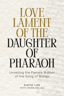 Love Lament of the Daughter of Pharaoh: Unveiling the Female Author of the Song of Songs by Lee, Katie